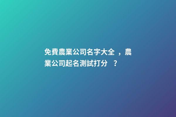 免費農業公司名字大全，農業公司起名測試打分？